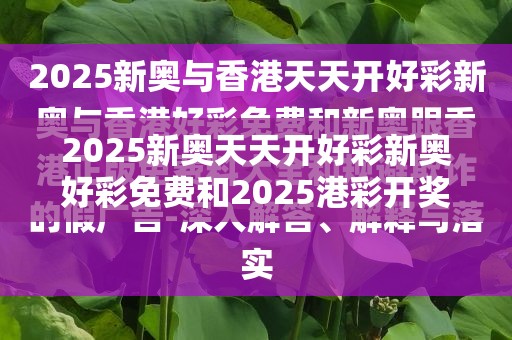 2025新奥天天开好彩新奥好彩免费和2025港彩开奖历史记录-留心欺诈性营销-贴切释义、专家解读解释与落实