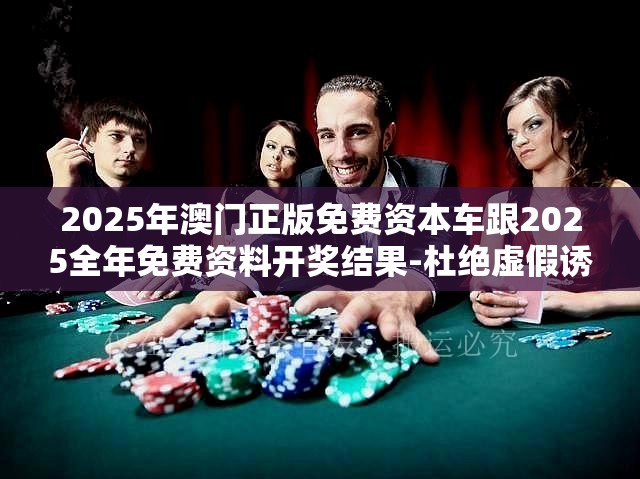 2025年澳门正版免费资本车跟2025全年免费资料开奖结果-杜绝虚假诱导链-本质释义、专家解析解释与落实