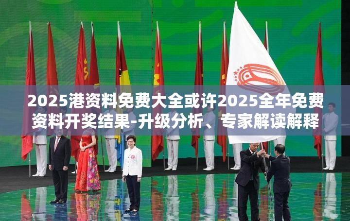 2025港资料免费大全或许2025全年免费资料开奖结果-升级分析、专家解读解释与落实,谨防华而不实包装
