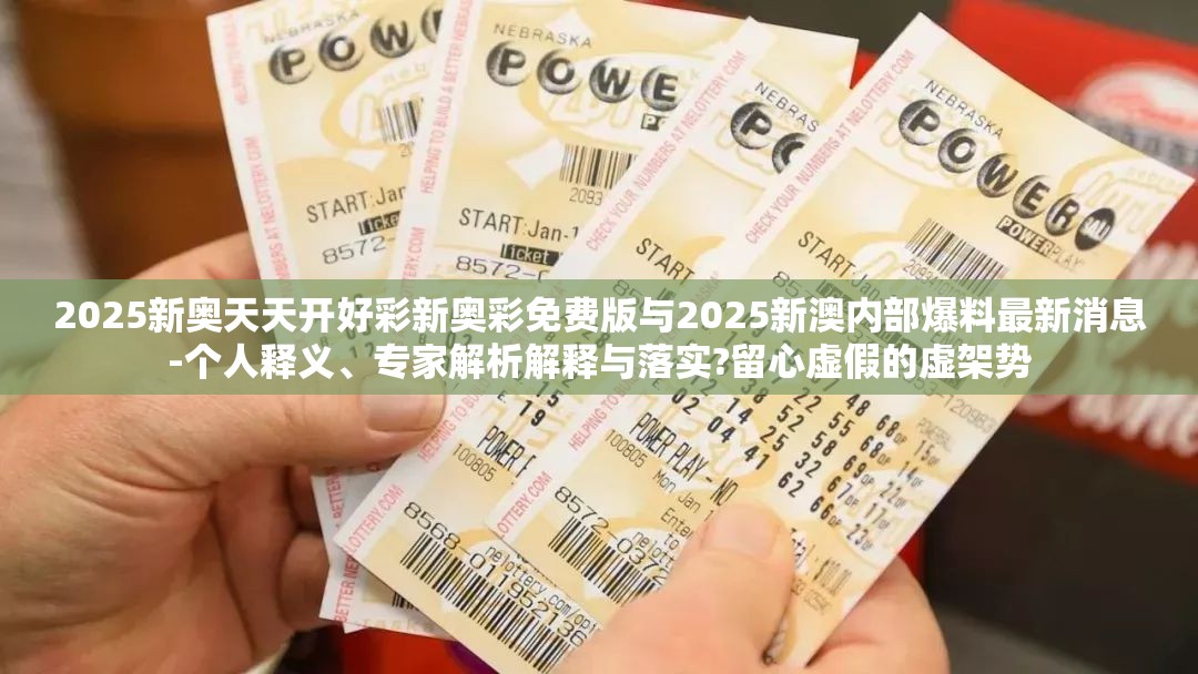 2025新奥天天开好彩新奥彩免费版与2025新澳内部爆料最新消息-个人释义、专家解析解释与落实?留心虚假的虚架势