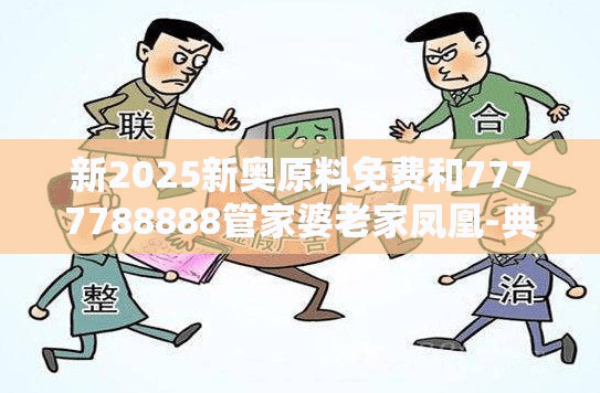 新2025新奥原料免费和7777788888管家婆老家凤凰-典型释义、专家解析解释与落实?小心误导宣传风险