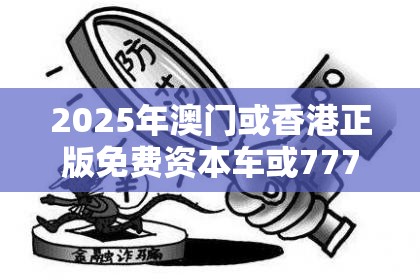 2025年澳门或香港正版免费资本车或77777888888免费管家-杜绝虚假诱导链-本质释义、专家解析解释与落实