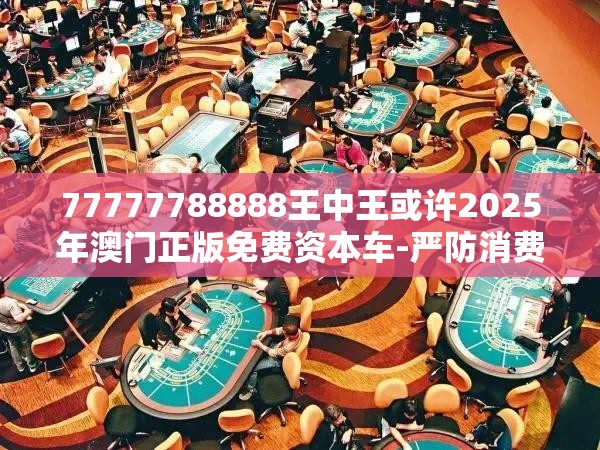 77777788888王中王或许2025年澳门正版免费资本车-严防消费陷阱,完整释义、专家解析解释与落实