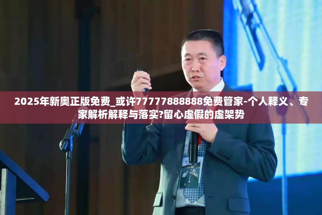 2025年新奥正版免费_或许77777888888免费管家-个人释义、专家解析解释与落实?留心虚假的虚架势