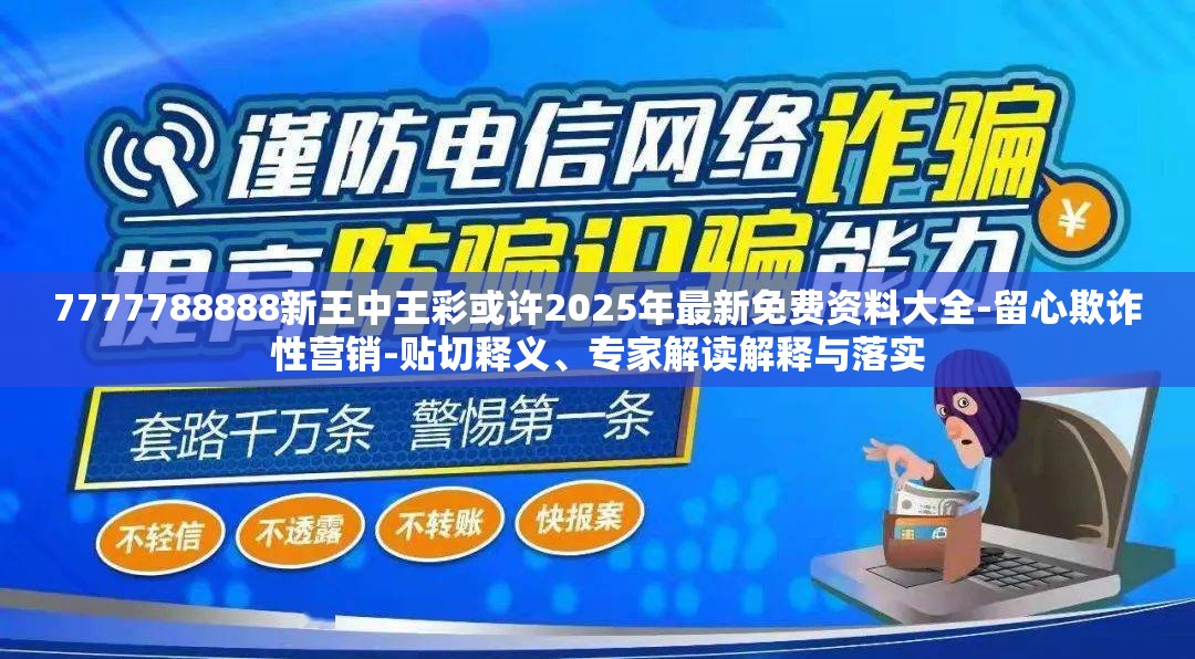 7777788888新王中王彩或许2025年最新免费资料大全-留心欺诈性营销-贴切释义、专家解读解释与落实