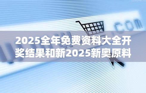 2025全年免费资料大全开奖结果和新2025新奥原料免费-典型释义、专家解析解释与落实?小心误导宣传风险