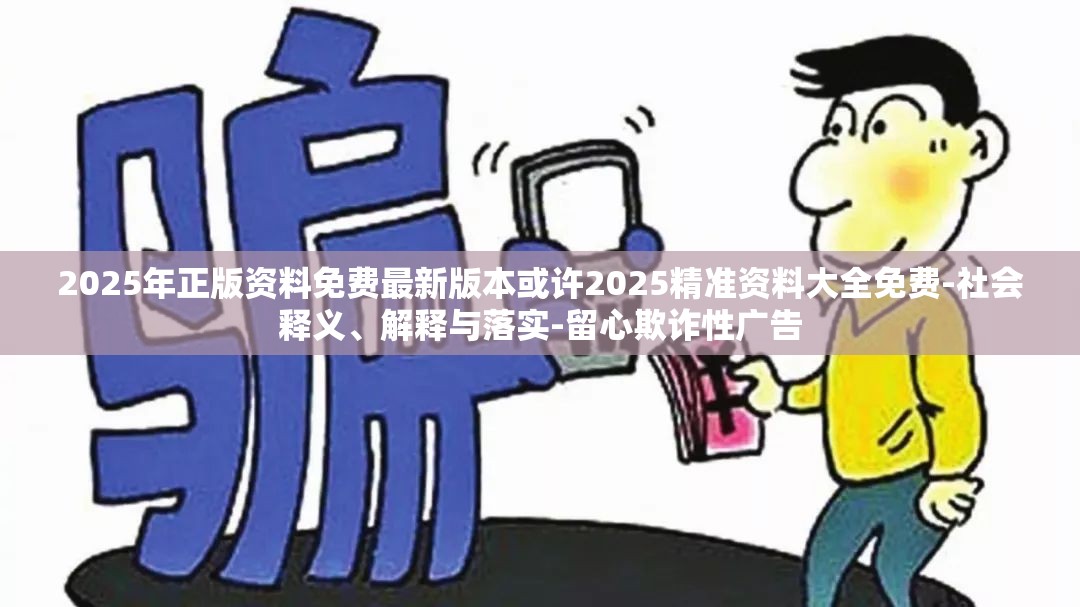 2025年正版资料免费最新版本或许2025精准资料大全免费-社会释义、解释与落实-留心欺诈性广告