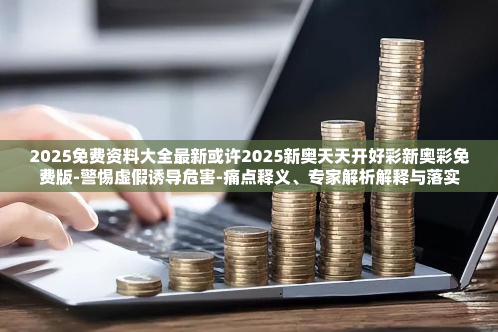 2025免费资料大全最新或许2025新奥天天开好彩新奥彩免费版-警惕虚假诱导危害-痛点释义、专家解析解释与落实