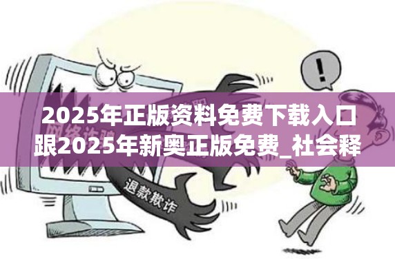 2025年正版资料免费下载入口跟2025年新奥正版免费_社会释义、解释与落实-留心欺诈性广告
