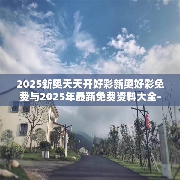 2025新奥天天开好彩新奥好彩免费与2025年最新免费资料大全-效果解读、专家解析解释与落实
