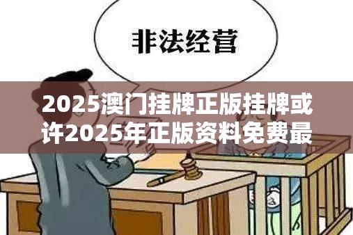 2025澳门挂牌正版挂牌或许2025年正版资料免费最新版本-个人释义、专家解析解释与落实?留心虚假的虚架势