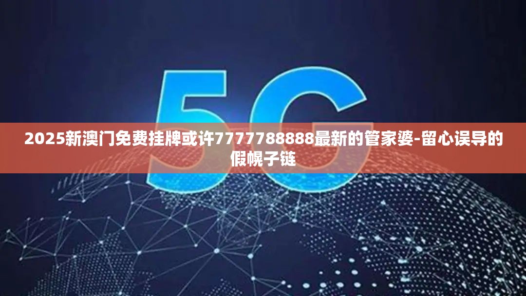 2025新澳门免费挂牌或许7777788888最新的管家婆-留心误导的假幌子链