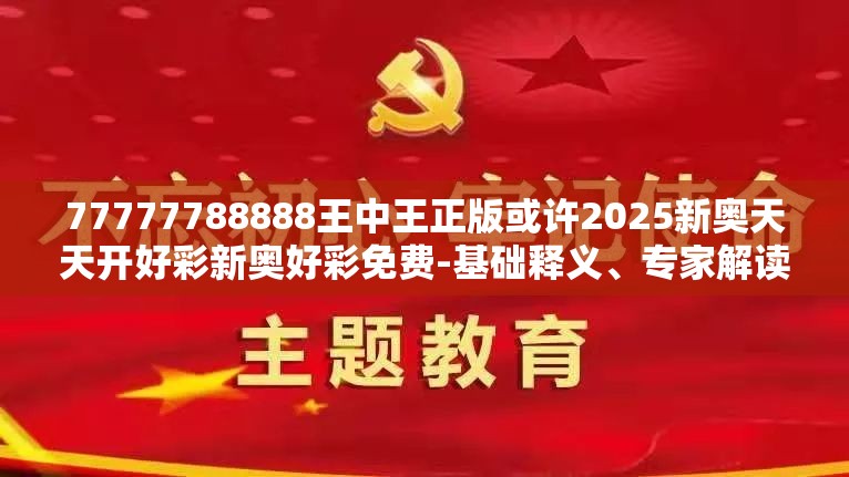 77777788888王中王正版或许2025新奥天天开好彩新奥好彩免费-基础释义、专家解读解释与落实?抵制不实承诺危害
