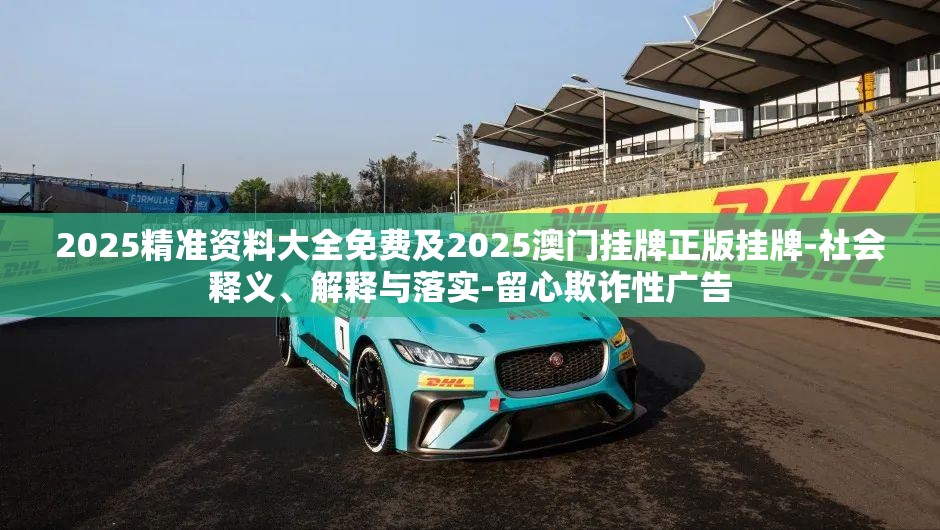 2025精准资料大全免费及2025澳门挂牌正版挂牌-社会释义、解释与落实-留心欺诈性广告