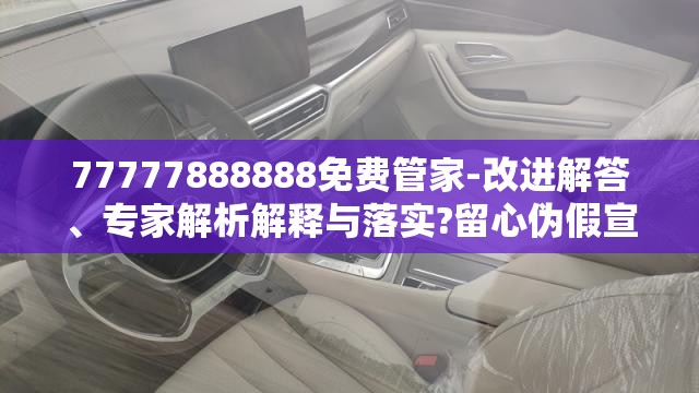 77777888888免费管家-改进解答、专家解析解释与落实?留心伪假宣传危害