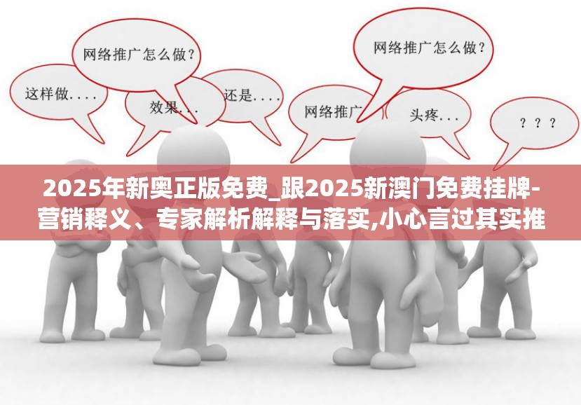 2025年新奥正版免费_跟2025新澳门免费挂牌-营销释义、专家解析解释与落实,小心言过其实推广