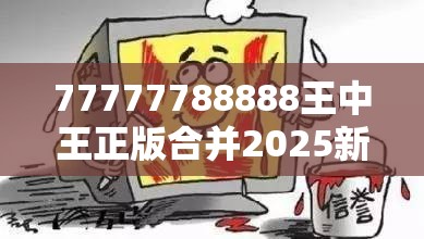 77777788888王中王正版合并2025新澳内部爆料最新消息-严防消费陷阱,完整释义、专家解析解释与落实
