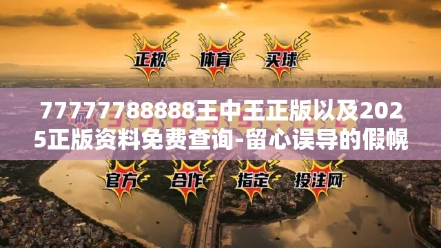 77777788888王中王正版以及2025正版资料免费查询-留心误导的假幌子链