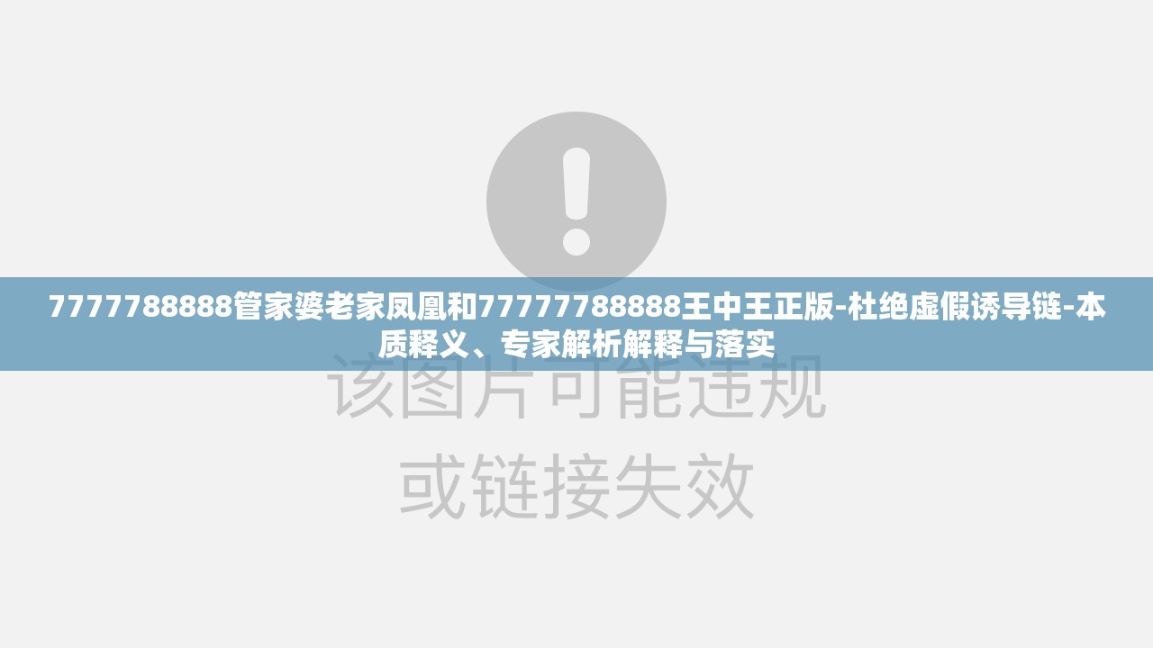 7777788888管家婆老家凤凰和77777788888王中王正版-杜绝虚假诱导链-本质释义、专家解析解释与落实