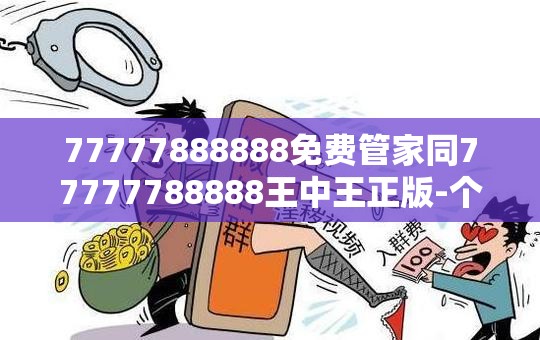77777888888免费管家同77777788888王中王正版-个人释义、专家解析解释与落实?留心虚假的虚架势