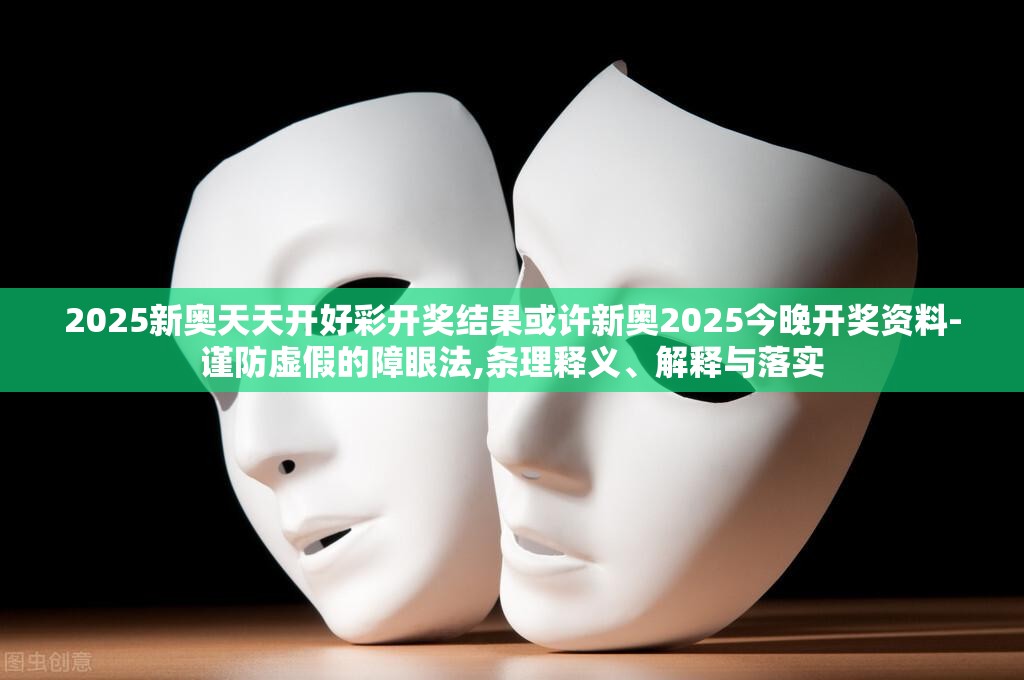 2025新奥天天开好彩开奖结果或许新奥2025今晚开奖资料-谨防虚假的障眼法,条理释义、解释与落实